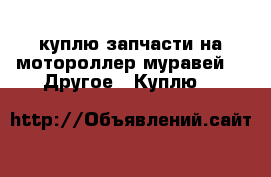 куплю запчасти на мотороллер муравей -  Другое » Куплю   